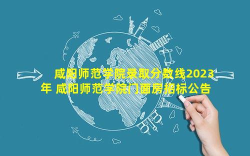 咸阳师范学院录取分数线2023年 咸阳师范学院门面房招标公告